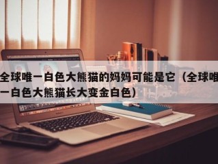 全球唯一白色大熊猫的妈妈可能是它（全球唯一白色大熊猫长大变金白色）