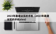 2023年最建议买的手机（2023年最建议买的手机vivo）