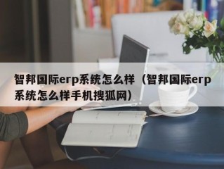 智邦国际erp系统怎么样（智邦国际erp系统怎么样手机搜狐网）