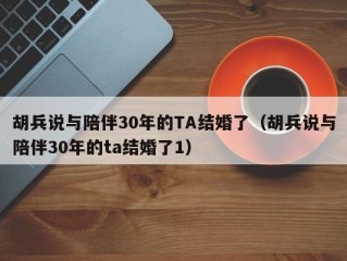 胡兵说与陪伴30年的TA结婚了（胡兵说与陪伴30年的ta结婚了1）