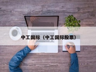 中工国际（中工国际股票）