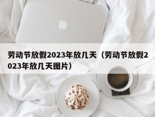 劳动节放假2023年放几天（劳动节放假2023年放几天图片）