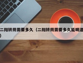 二阳转阴需要多久（二阳转阴需要多久能喝酒）