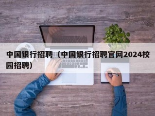中国银行招聘（中国银行招聘官网2024校园招聘）