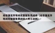 绝世强龙齐等闲完整版免费阅读（绝世强龙齐等闲完整版免费阅读八零小说网）