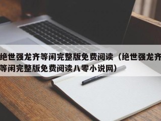 绝世强龙齐等闲完整版免费阅读（绝世强龙齐等闲完整版免费阅读八零小说网）
