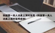 韩国第一夫人访美上演时装秀（韩国第一夫人访美上演时装秀感想）
