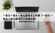 一会儿一会儿一会儿造句子二年级（一会儿一会儿一会儿造句子二年级小鱼）