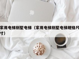 家用电梯别墅电梯（家用电梯别墅电梯规格尺寸）