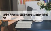 福建教育考试院（福建教育考试院官网录取查询）