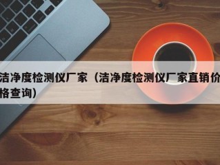 洁净度检测仪厂家（洁净度检测仪厂家直销价格查询）