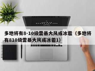 多地将有8-10级雷暴大风或冰雹（多地将有810级雷暴大风或冰雹1）