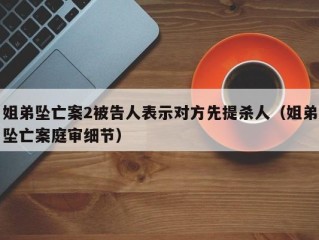 姐弟坠亡案2被告人表示对方先提杀人（姐弟坠亡案庭审细节）