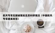 航天专家出国被策反出卖科研情况（中国航天专家遭美拒签）