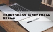 豆油期货价格最新行情（豆油期货价格最新行情走势2022）