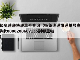 极兔速递快递单号查询（极兔速递快递单号查询jt0000200667135到哪里啦）