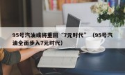 95号汽油或将重回“7元时代”（95号汽油全面步入7元时代）