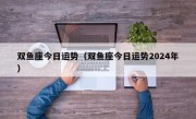 双鱼座今日运势（双鱼座今日运势2024年）