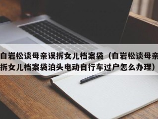 白岩松谈母亲误拆女儿档案袋（白岩松谈母亲拆女儿档案袋泊头电动自行车过户怎么办理）