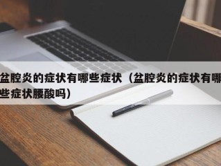 盆腔炎的症状有哪些症状（盆腔炎的症状有哪些症状腰酸吗）