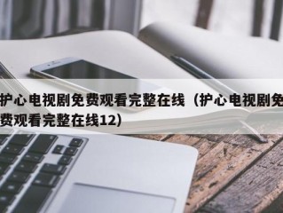 护心电视剧免费观看完整在线（护心电视剧免费观看完整在线12）