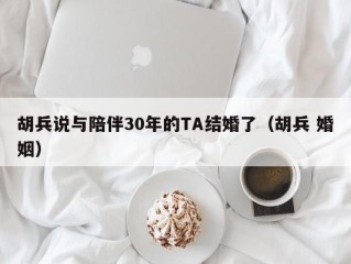 胡兵说与陪伴30年的TA结婚了（胡兵 婚姻）