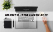 吉林建筑大学（吉林建筑大学是211还是985）