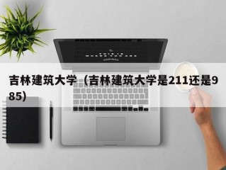 吉林建筑大学（吉林建筑大学是211还是985）