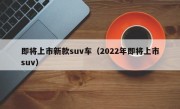 即将上市新款suv车（2022年即将上市suv）