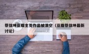 蔡徐坤豆瓣主页作品被清空（豆瓣蔡徐坤最新讨论）