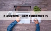 男科医院哪里好（达州市看男科医院哪里好）