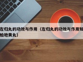 左归丸的功效与作用（左归丸的功效与作用知柏地黄丸）