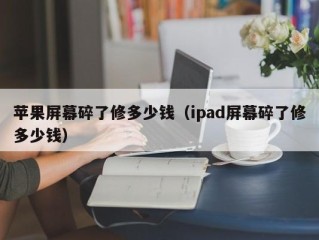 苹果屏幕碎了修多少钱（ipad屏幕碎了修多少钱）
