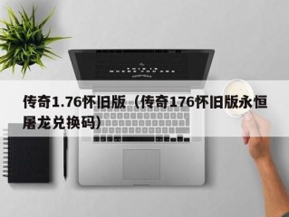 传奇1.76怀旧版（传奇176怀旧版永恒屠龙兑换码）
