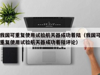 我国可重复使用试验航天器成功着陆（我国可重复使用试验航天器成功着陆评论）