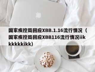 国家疾控局回应XBB.1.16流行情况（国家疾控局回应XBB116流行情况iikkkkkkikk）