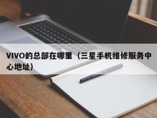 VIVO的总部在哪里（三星手机维修服务中心地址）