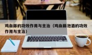 鸡血藤的功效作用与主治（鸡血藤泡酒的功效作用与主治）