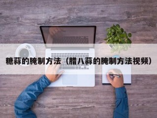 糖蒜的腌制方法（腊八蒜的腌制方法视频）
