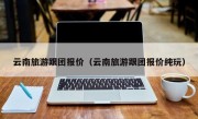 云南旅游跟团报价（云南旅游跟团报价纯玩）