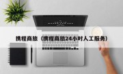 携程商旅（携程商旅24小时人工服务）