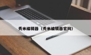 秀米编辑器（秀米编辑器官网）