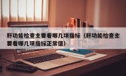 肝功能检查主要看哪几项指标（肝功能检查主要看哪几项指标正常值）