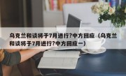 乌克兰和谈将于7月进行?中方回应（乌克兰和谈将于7月进行?中方回应一）