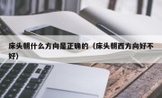 床头朝什么方向是正确的（床头朝西方向好不好）