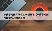 小孩学动画片撑伞从26楼跳下（小孩学动画片撑伞从26楼跳下f）
