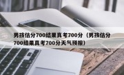 男孩估分700结果真考700分（男孩估分700结果真考700分天气预报）