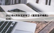 2023年6月份又封城了（更厉害的病毒2024）
