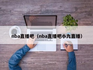 nba直播吧（nba直播吧小九直播）