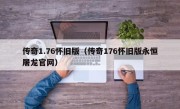 传奇1.76怀旧版（传奇176怀旧版永恒屠龙官网）